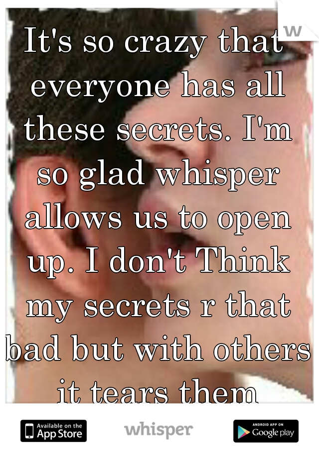 It's so crazy that everyone has all these secrets. I'm so glad whisper allows us to open up. I don't Think my secrets r that bad but with others it tears them apart...