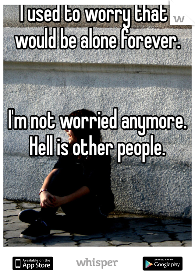 I used to worry that I would be alone forever.


I'm not worried anymore.
Hell is other people.