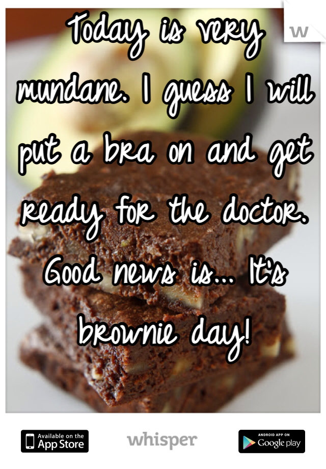 Today is very mundane. I guess I will put a bra on and get ready for the doctor. Good news is... It's brownie day! 