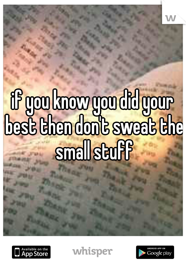 if you know you did your best then don't sweat the small stuff