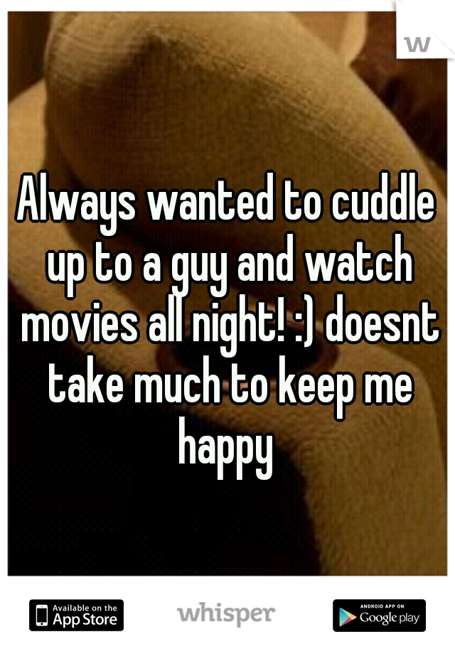 Always wanted to cuddle up to a guy and watch movies all night! :) doesnt take much to keep me happy 