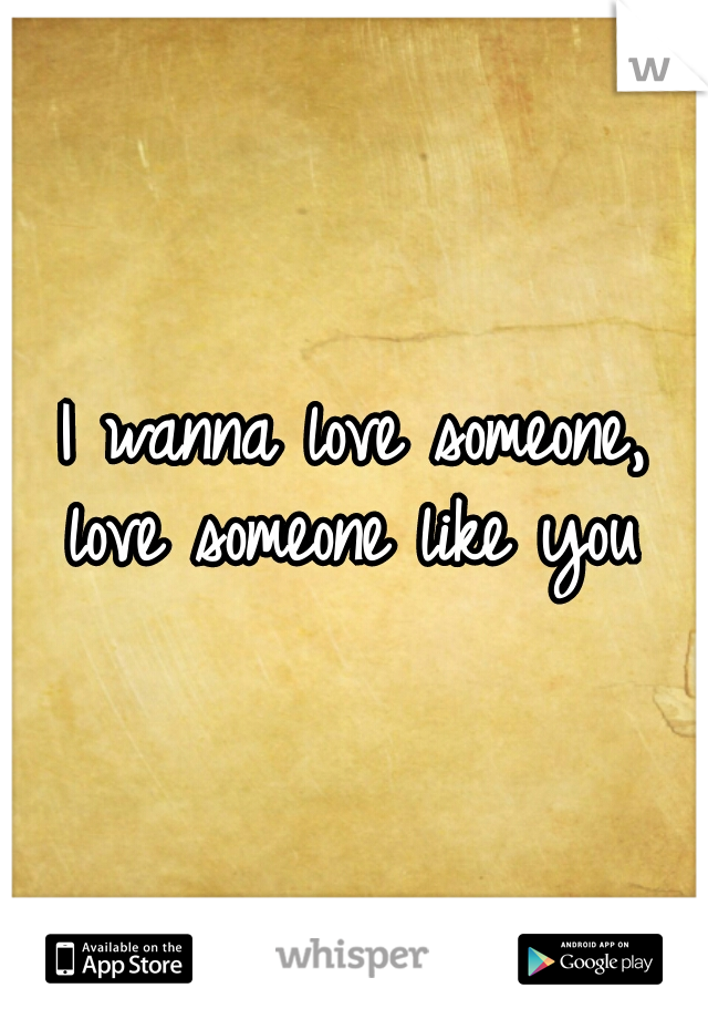I wanna love someone, love someone like you 