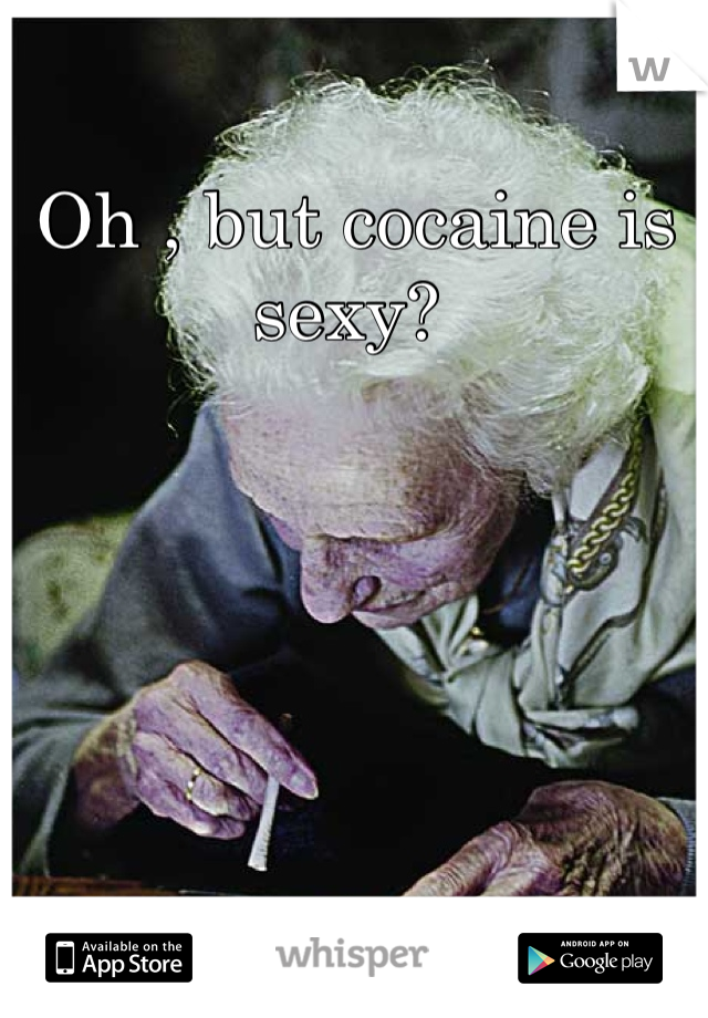 Oh , but cocaine is sexy? 