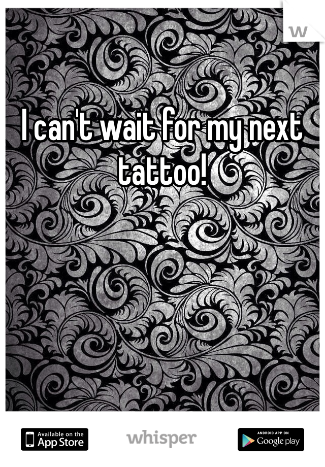 I can't wait for my next tattoo!