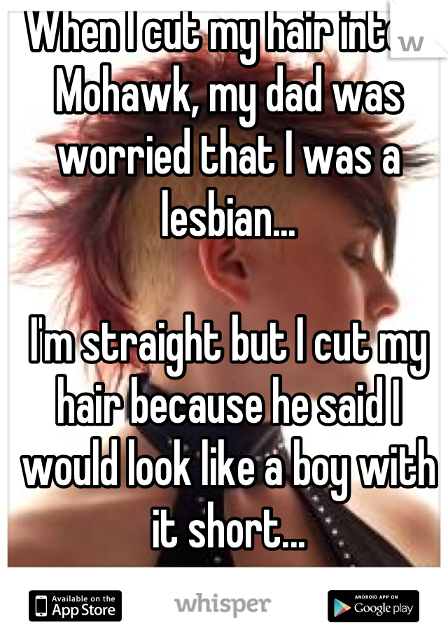 When I cut my hair into a Mohawk, my dad was worried that I was a lesbian...

I'm straight but I cut my hair because he said I would look like a boy with it short...