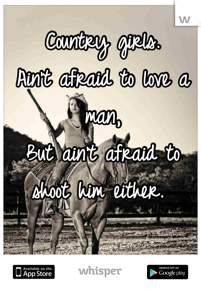 Country girls. 
Ain't afraid to love a man,
But ain't afraid to shoot him either. 
