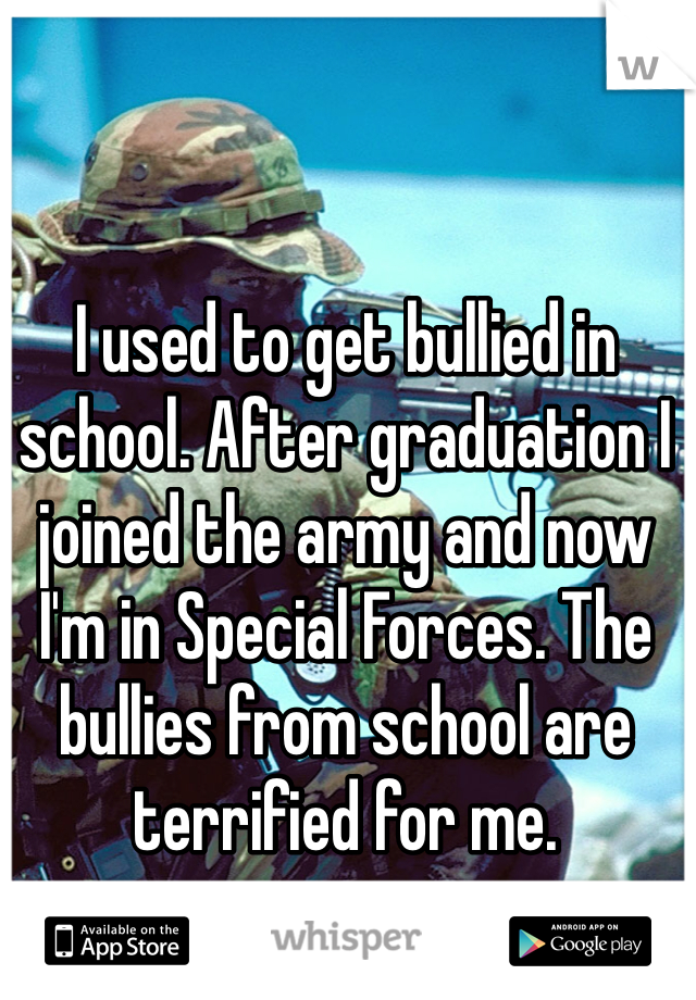 I used to get bullied in school. After graduation I joined the army and now I'm in Special Forces. The bullies from school are terrified for me. 