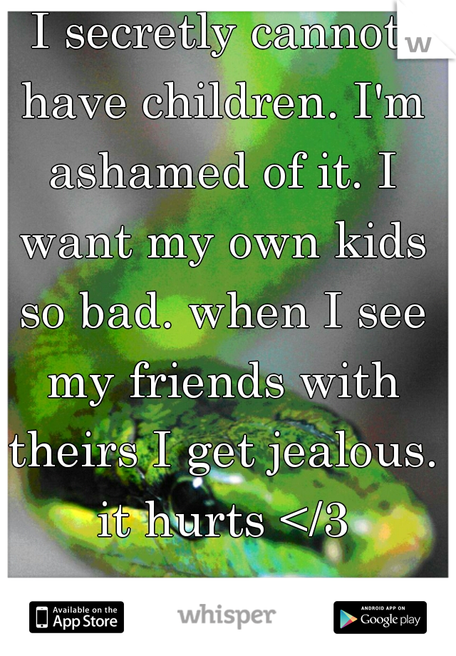 I secretly cannot have children. I'm ashamed of it. I want my own kids so bad. when I see my friends with theirs I get jealous. it hurts </3