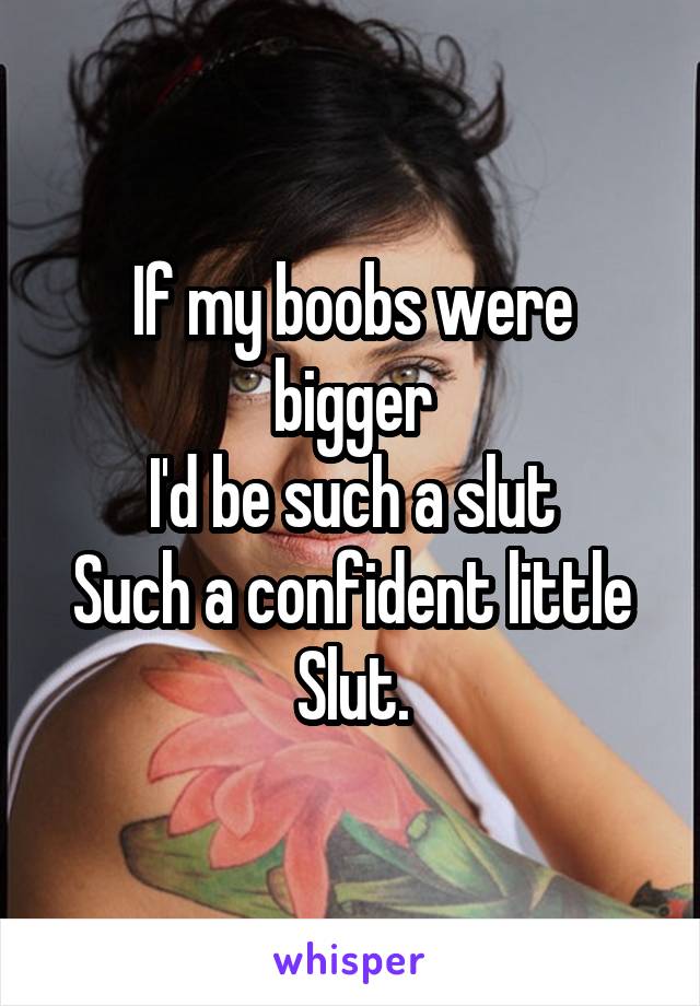 If my boobs were bigger
I'd be such a slut
Such a confident little
Slut.