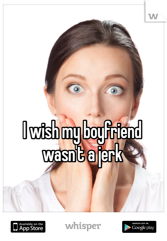 I wish my boyfriend wasn't a jerk