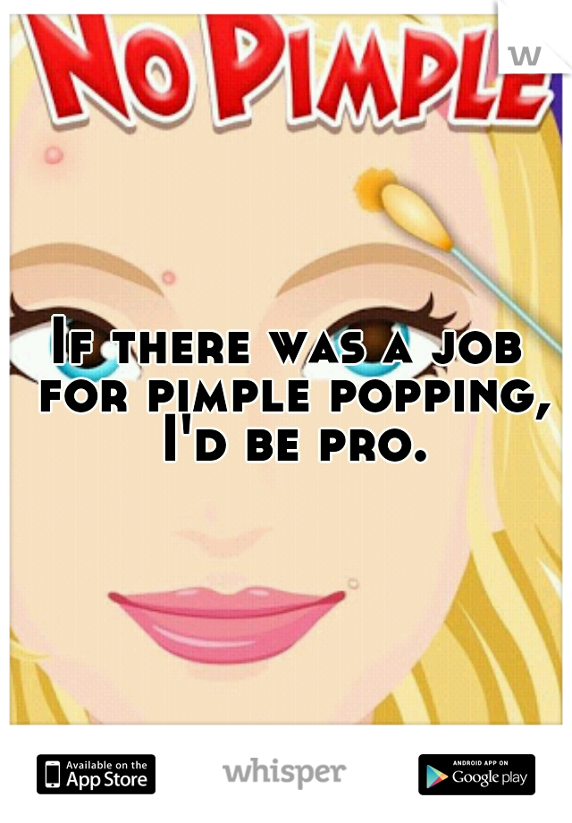 If there was a job for pimple popping, I'd be pro.