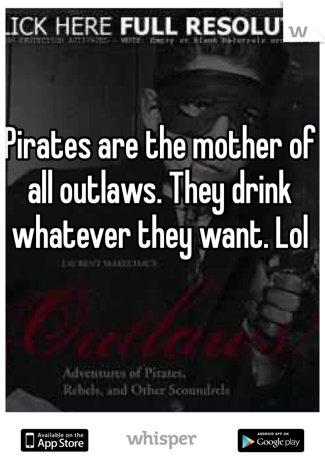 Pirates are the mother of all outlaws. They drink whatever they want. Lol 