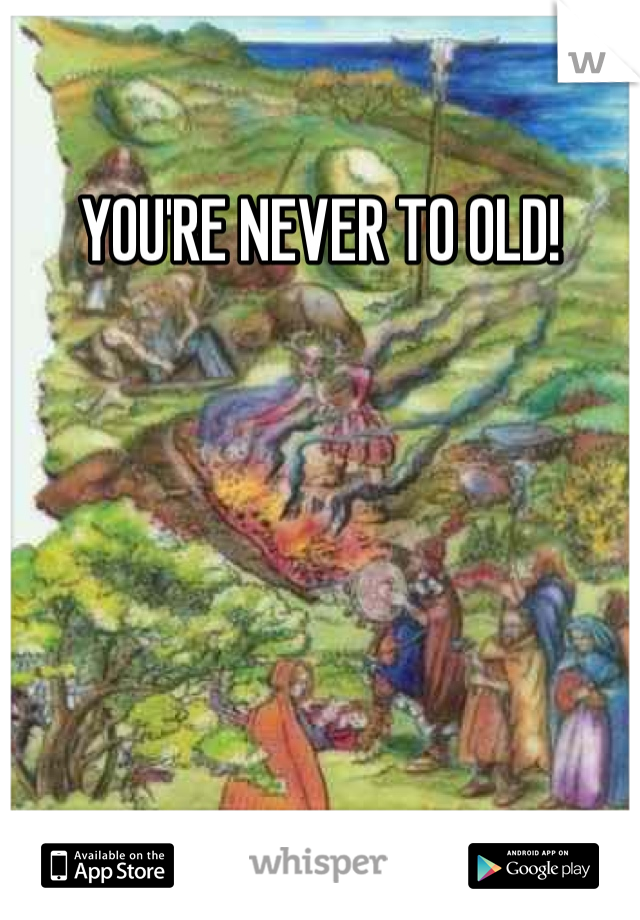YOU'RE NEVER TO OLD!