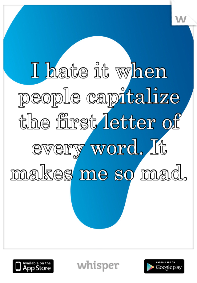 I hate it when people capitalize the first letter of every word. It makes me so mad.  