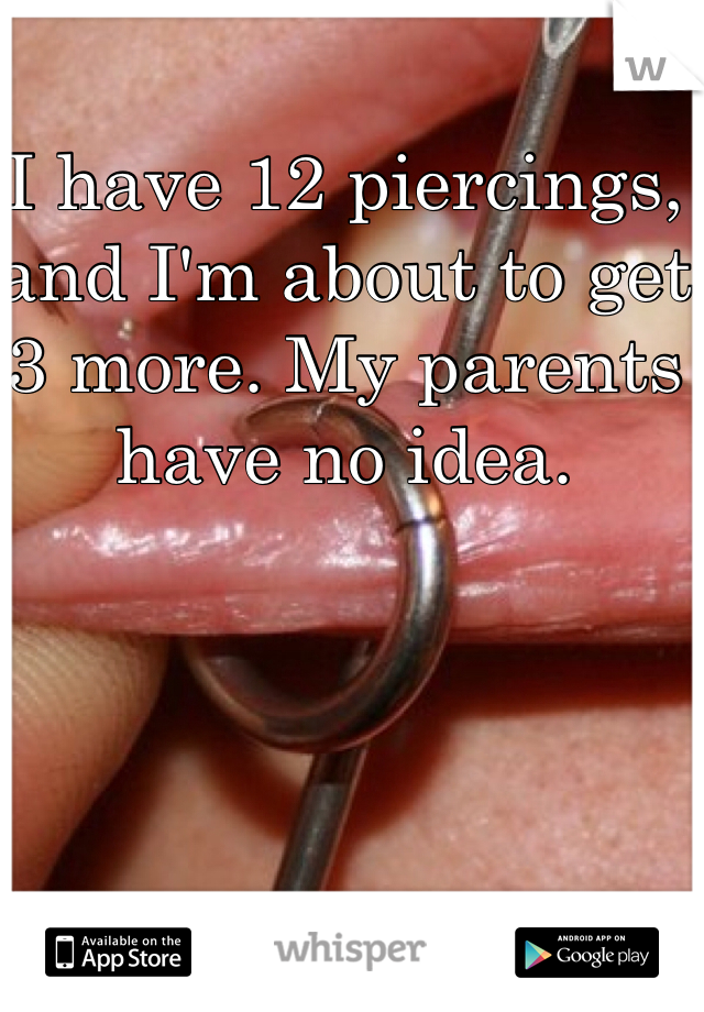 I have 12 piercings, and I'm about to get 3 more. My parents have no idea. 