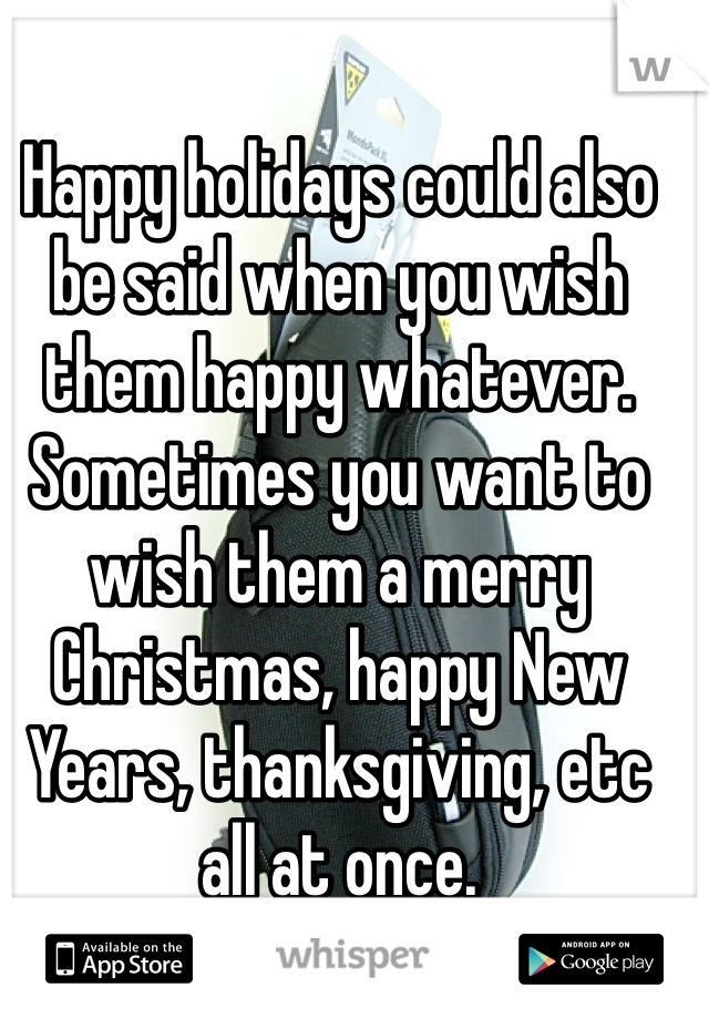 Happy holidays could also be said when you wish them happy whatever. Sometimes you want to wish them a merry Christmas, happy New Years, thanksgiving, etc all at once.