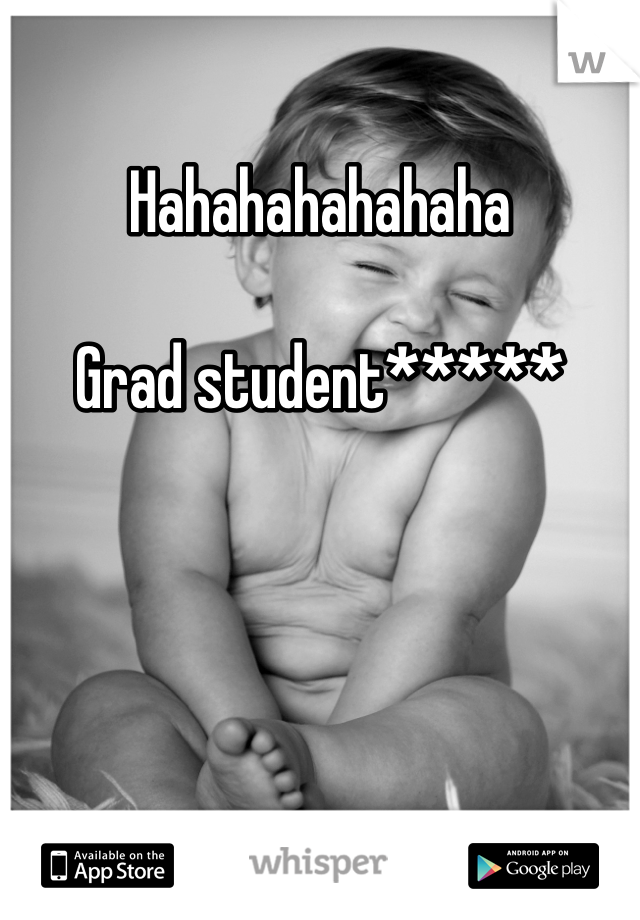 Hahahahahahaha 

Grad student*****