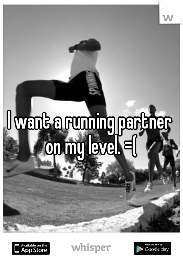 I want a running partner on my level. =(