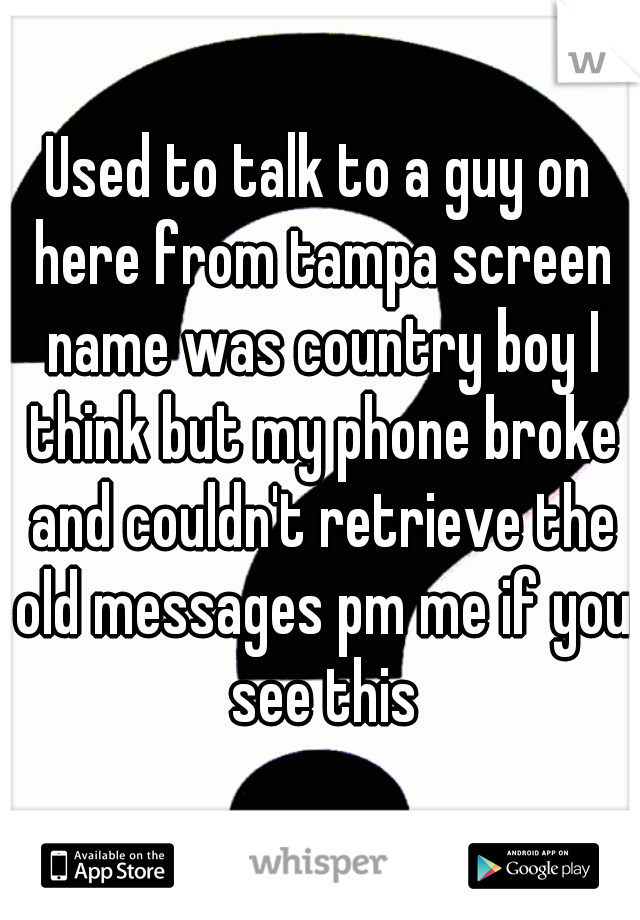 Used to talk to a guy on here from tampa screen name was country boy I think but my phone broke and couldn't retrieve the old messages pm me if you see this