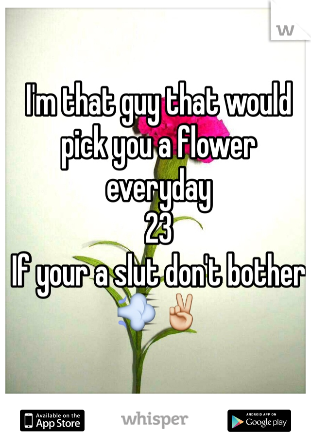 I'm that guy that would pick you a flower everyday
23
If your a slut don't bother💨✌️