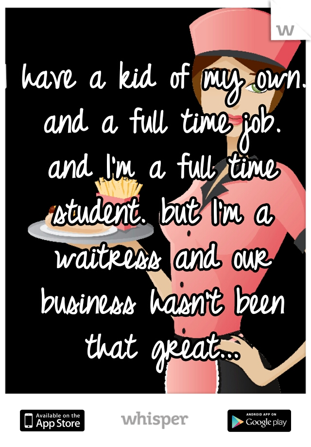 I have a kid of my own. and a full time job. and I'm a full time student. but I'm a waitress and our business hasn't been that great...