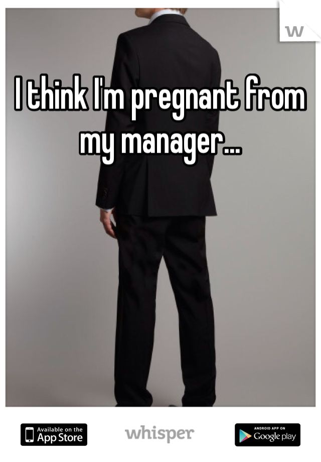 I think I'm pregnant from my manager...