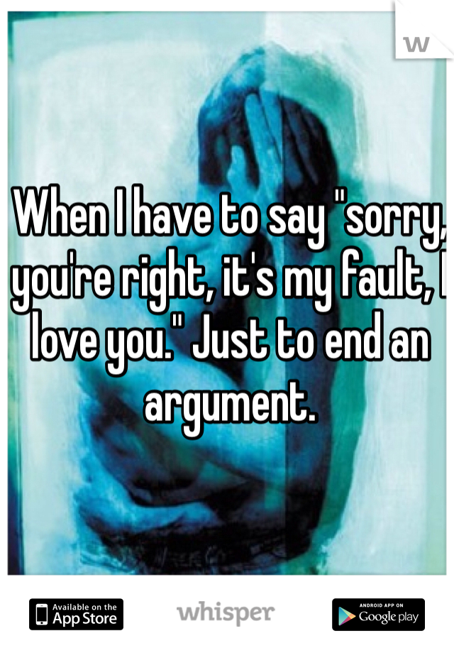 When I have to say "sorry, you're right, it's my fault, I love you." Just to end an argument.