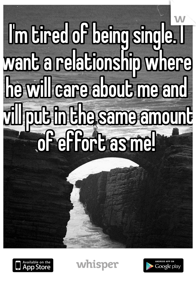 I'm tired of being single. I want a relationship where he will care about me and will put in the same amount of effort as me! 