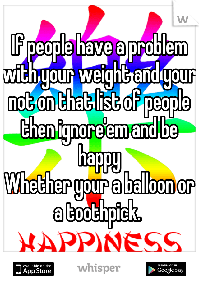 If people have a problem with your weight and your not on that list of people then ignore'em and be happy 
Whether your a balloon or a toothpick. 
