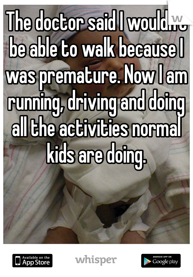 The doctor said I wouldn't be able to walk because I was premature. Now I am running, driving and doing all the activities normal kids are doing. 