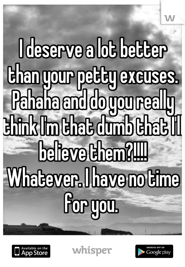 I deserve a lot better than your petty excuses. Pahaha and do you really think I'm that dumb that I'll believe them?!!!! Whatever. I have no time for you. 