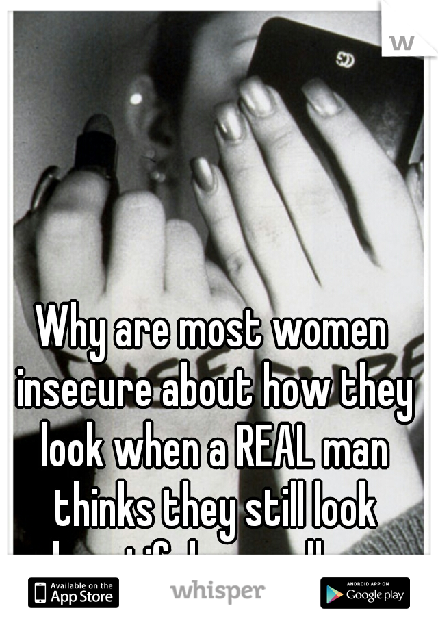 Why are most women insecure about how they look when a REAL man thinks they still look beautiful regardless