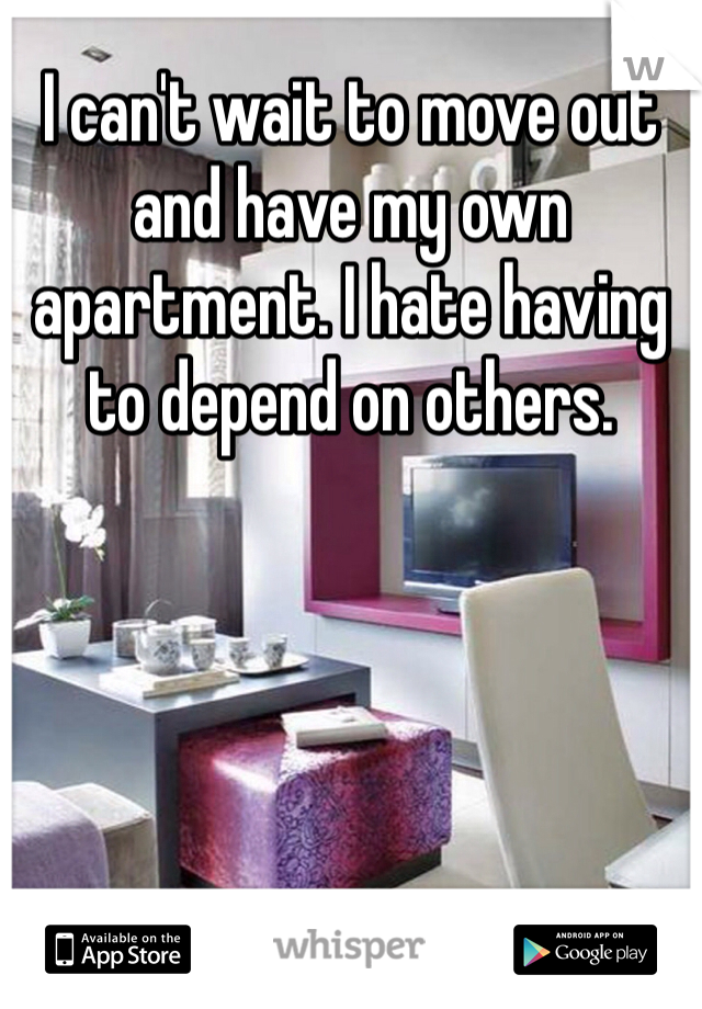 I can't wait to move out and have my own apartment. I hate having to depend on others.