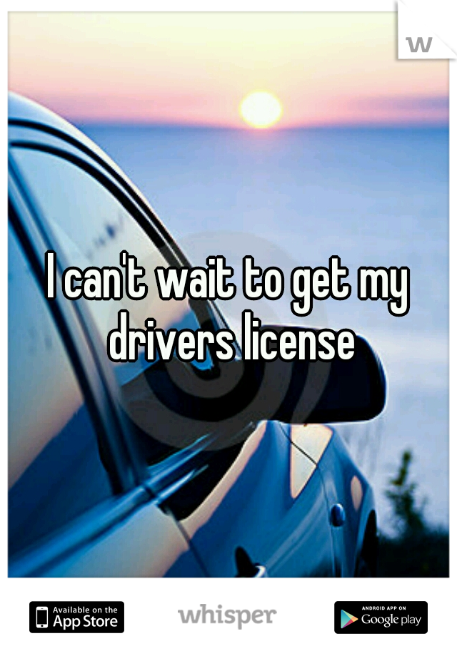 I can't wait to get my drivers license