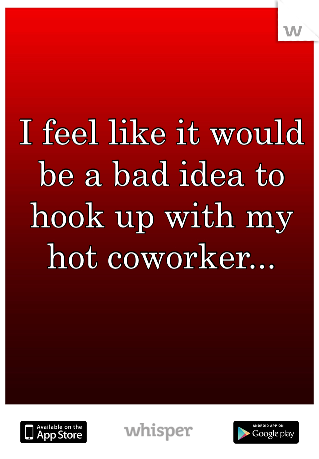 I feel like it would be a bad idea to hook up with my hot coworker...