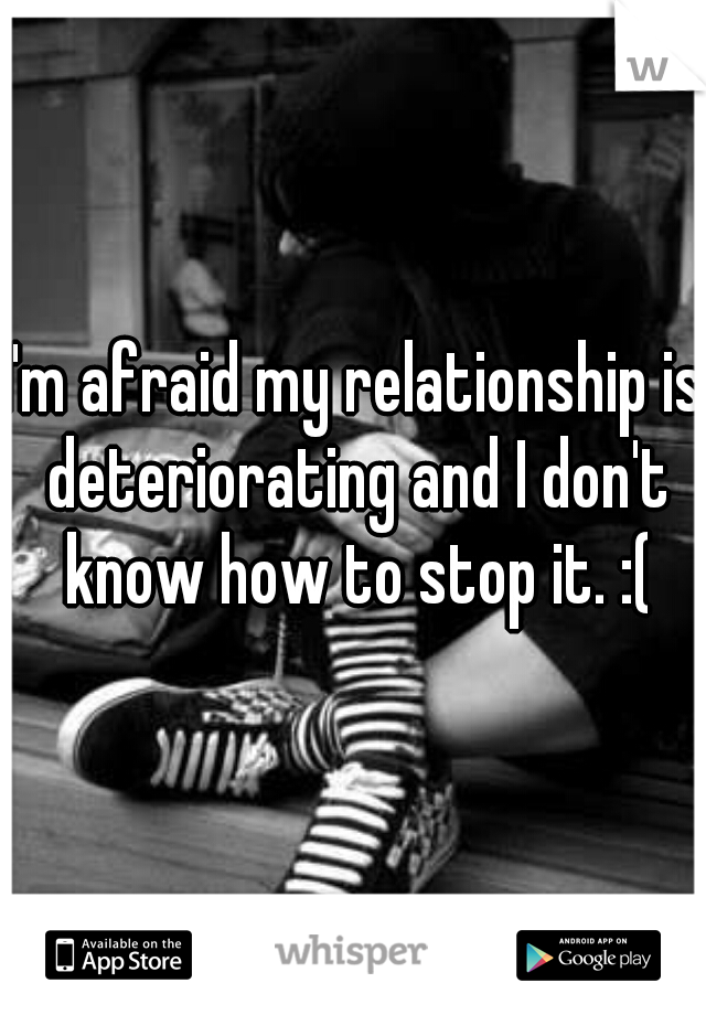 I'm afraid my relationship is deteriorating and I don't know how to stop it. :(
