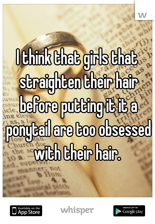 I think that girls that straighten their hair before putting it it a ponytail are too obsessed with their hair. 