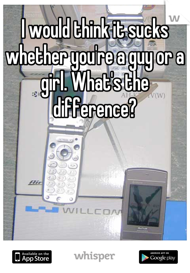 I would think it sucks whether you're a guy or a girl. What's the difference?