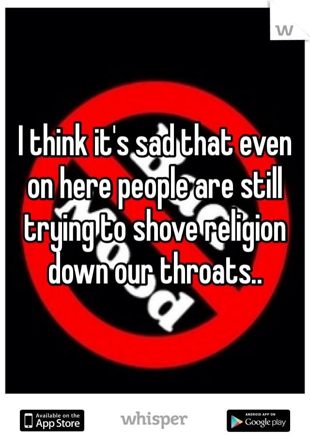 I think it's sad that even on here people are still trying to shove religion down our throats..