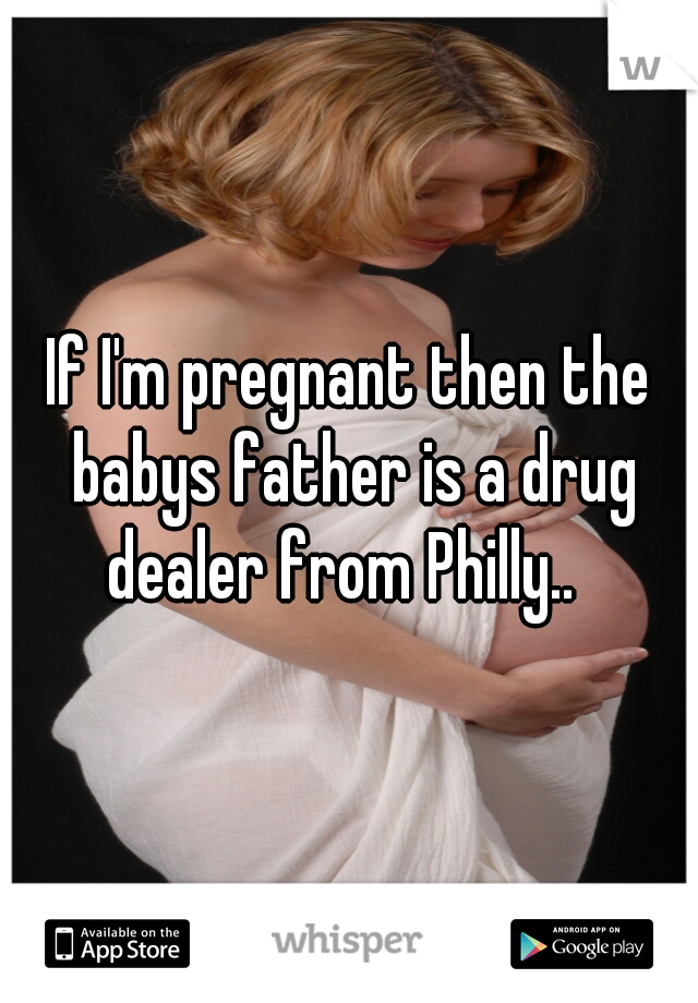 If I'm pregnant then the babys father is a drug dealer from Philly..  