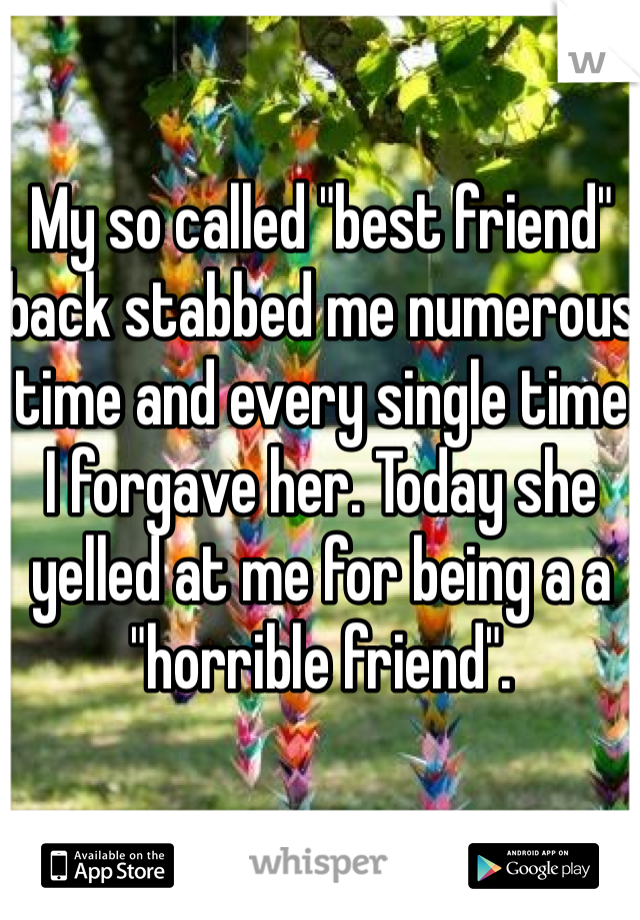 My so called "best friend" back stabbed me numerous time and every single time I forgave her. Today she yelled at me for being a a "horrible friend". 