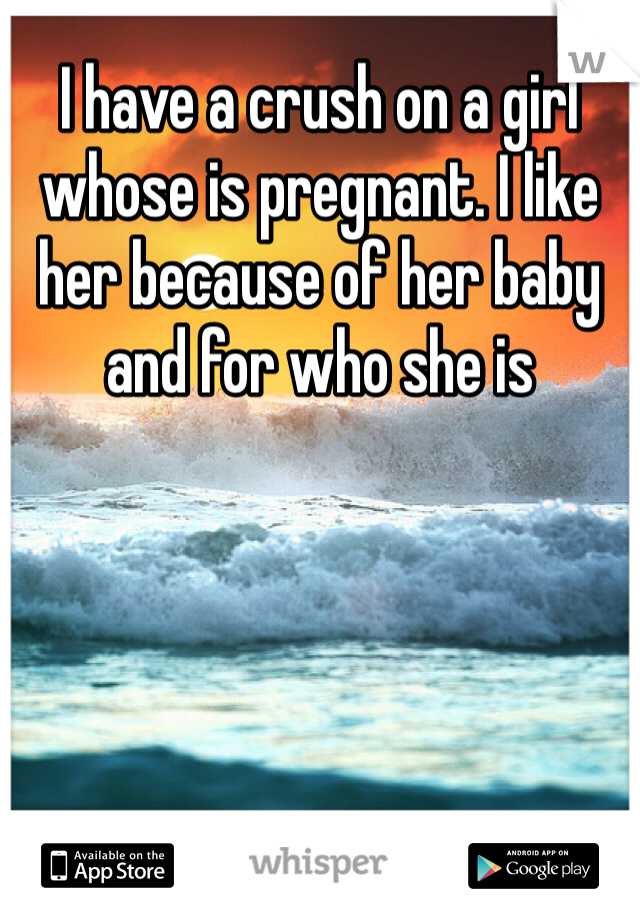 I have a crush on a girl whose is pregnant. I like her because of her baby and for who she is