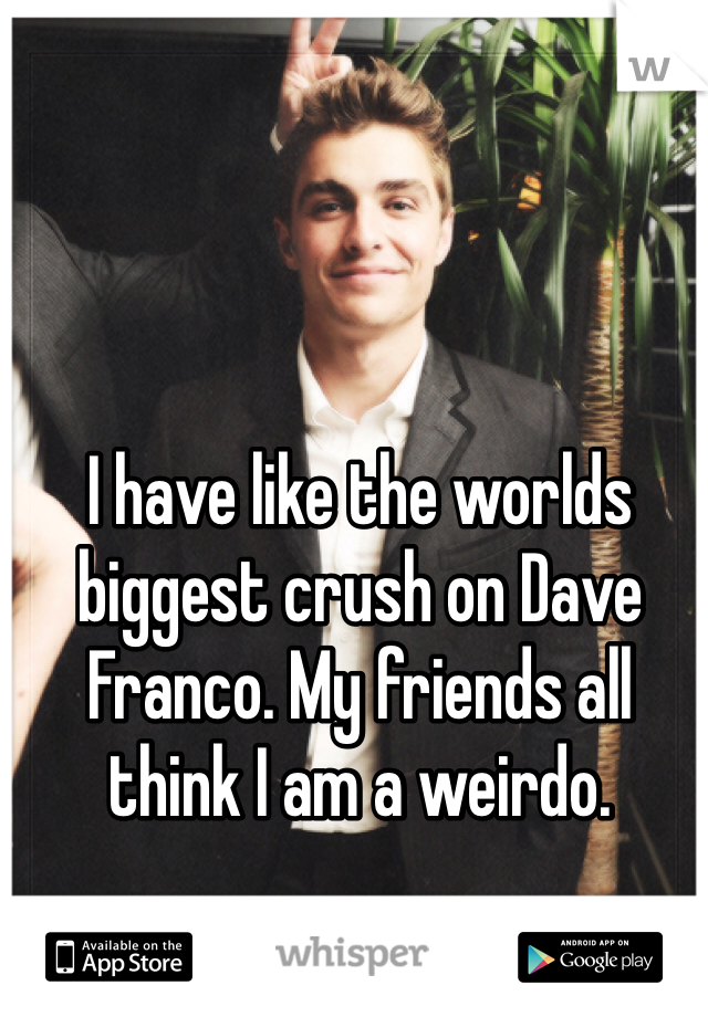 I have like the worlds biggest crush on Dave Franco. My friends all think I am a weirdo. 