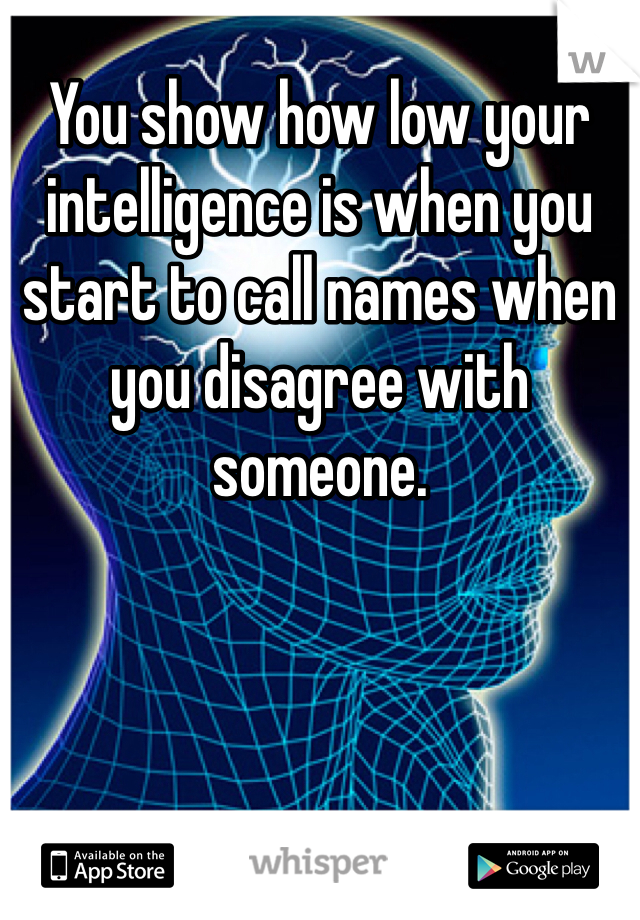 You show how low your intelligence is when you start to call names when you disagree with someone. 