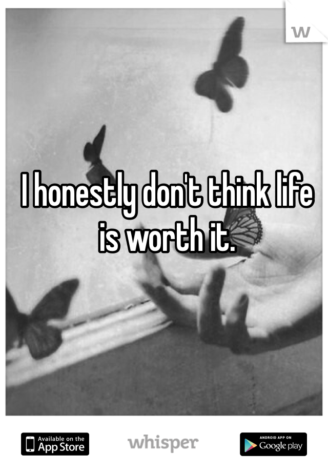 I honestly don't think life is worth it.