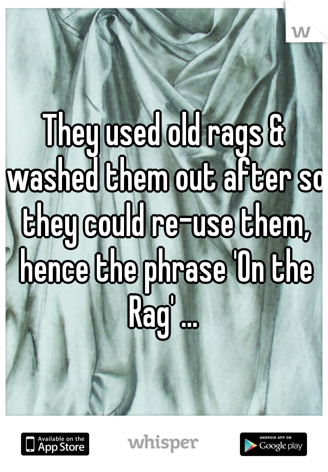 They used old rags & washed them out after so they could re-use them, hence the phrase 'On the Rag' ... 
