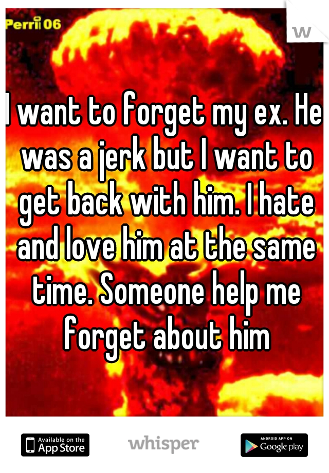 I want to forget my ex. He was a jerk but I want to get back with him. I hate and love him at the same time. Someone help me forget about him