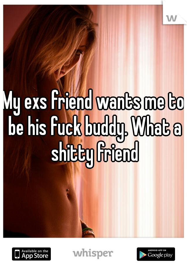 My exs friend wants me to be his fuck buddy. What a shitty friend