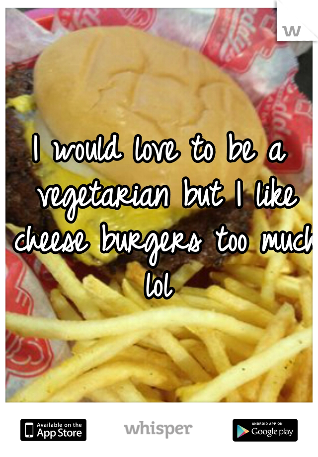 I would love to be a vegetarian but I like cheese burgers too much lol 