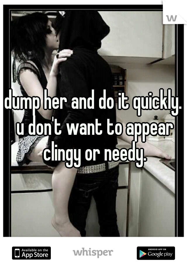dump her and do it quickly. u don't want to appear clingy or needy.